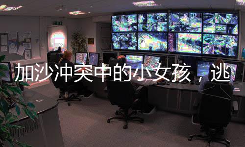加沙沖突中的小女孩，逃難中幾乎掉光頭發(fā)的心路歷程