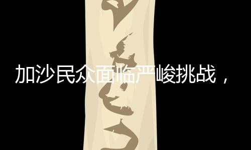 加沙民眾面臨嚴(yán)峻挑戰(zhàn)，地獄般的苦難能否超越現(xiàn)狀？