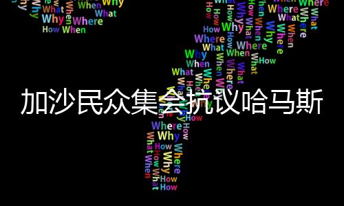 加沙民眾集會抗議哈馬斯背后隱藏的信號