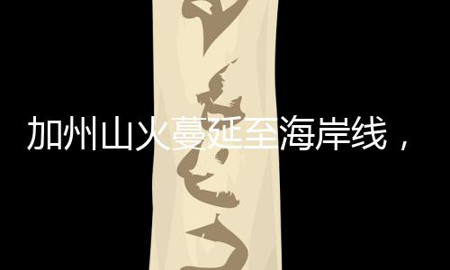 加州山火蔓延至海岸線，近水何以不解近渴？