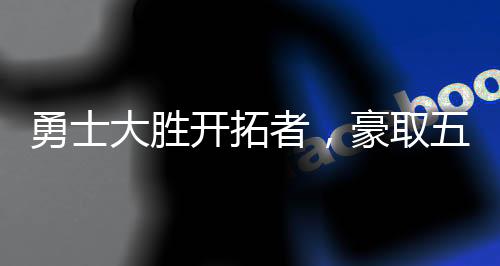 勇士大勝開(kāi)拓者，豪取五連勝，賽場(chǎng)上的風(fēng)云變幻與策略分析