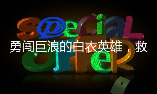 勇闖巨浪的白衣英雄，救人之舉震撼人心