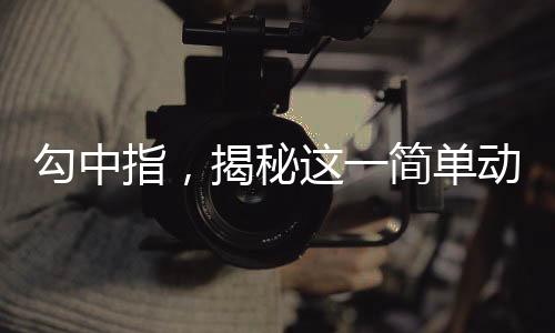 勾中指，揭秘這一簡(jiǎn)單動(dòng)作背后的養(yǎng)生奧秘