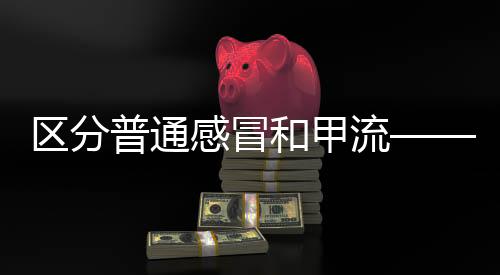 區(qū)分普通感冒和甲流——了解流感知識(shí)，健康守護(hù)你我他