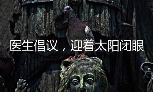 醫(yī)生倡議，迎著太陽閉眼，有效控制近視新方法