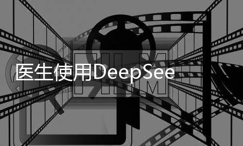 醫(yī)生使用DeepSeek真實(shí)感受揭秘，從實(shí)際運(yùn)用看醫(yī)療技術(shù)的深度變革