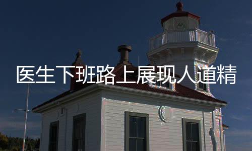 醫(yī)生下班路上展現(xiàn)人道精神，半分鐘內(nèi)拯救孩童生命