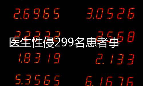 醫(yī)生性侵299名患者事件曝光，行業(yè)自律與社會(huì)正義的警示