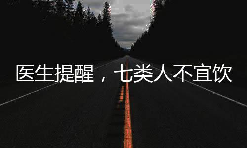 醫(yī)生提醒，七類人不宜飲酒——飲酒的健康警示