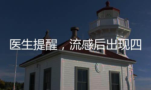 醫(yī)生提醒，流感后出現(xiàn)四種癥狀需警惕重癥風(fēng)險