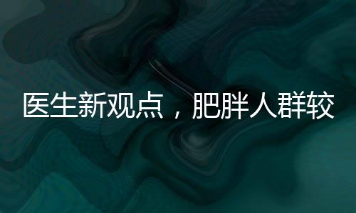 醫(yī)生新觀點(diǎn)，肥胖人群較瘦人群展現(xiàn)更強(qiáng)抗病能力