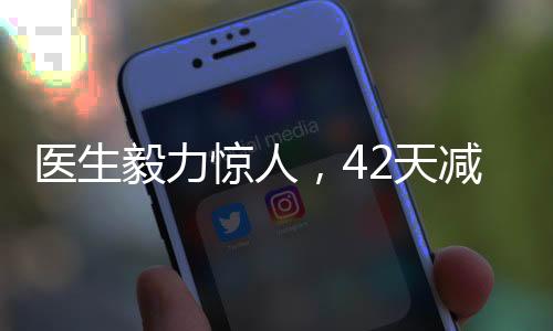 醫(yī)生毅力驚人，42天減重近50斤，健康減肥的啟示