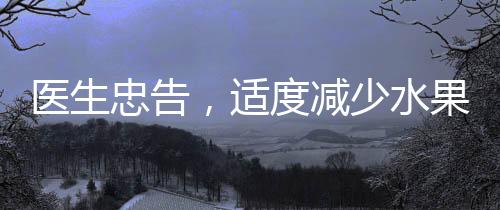 醫(yī)生忠告，適度減少水果攝入，預(yù)防疾病發(fā)生