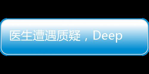 醫(yī)生遭遇質(zhì)疑，DeepSeek技術(shù)驗(yàn)證真章