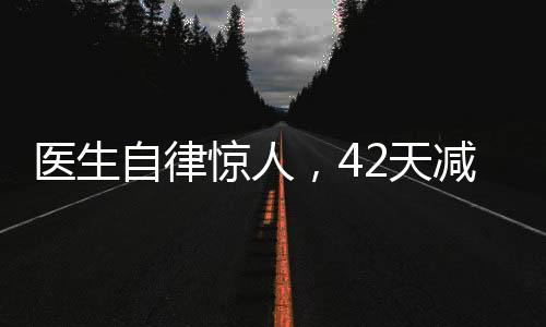 醫(yī)生自律驚人，42天減重近50斤，展現(xiàn)健康生活的力量