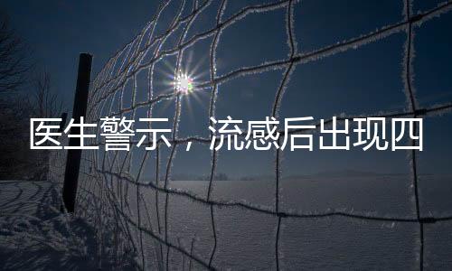 醫(yī)生警示，流感后出現(xiàn)四種癥狀警惕重癥
