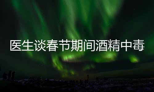 醫(yī)生談春節(jié)期間酒精中毒患者增加，節(jié)日狂歡需警惕健康風險