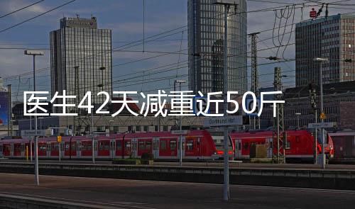 醫(yī)生42天減重近50斤，健康減肥的勵志故事