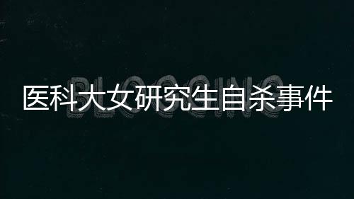 醫(yī)科大女研究生自殺事件引發(fā)關(guān)注，父親發(fā)聲呼吁關(guān)注心理健康