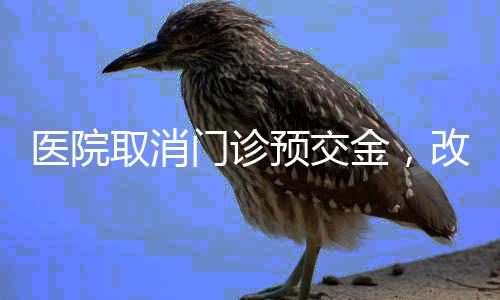 醫(yī)院取消門診預(yù)交金，改善患者就醫(yī)體驗(yàn)