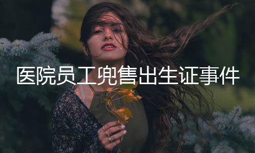 醫(yī)院?jiǎn)T工兜售出生證事件曝光，倫理與法律的雙重審視
