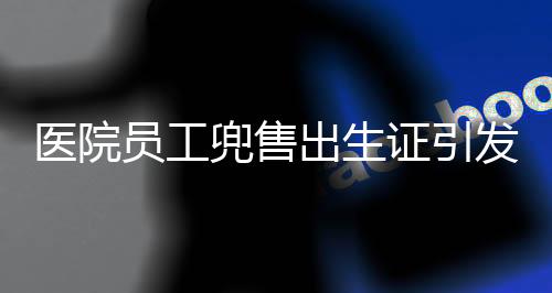 醫(yī)院員工兜售出生證引發(fā)社會(huì)關(guān)注