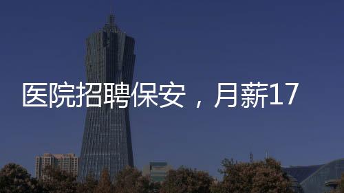 醫(yī)院招聘保安，月薪1750元起，要求應(yīng)聘者為35歲以下健康青年