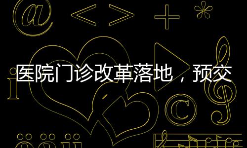 醫(yī)院門(mén)診改革落地，預(yù)交金制度正式取消