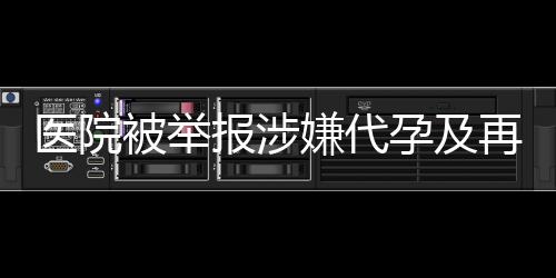 醫(yī)院被舉報涉嫌代孕及再次從事相關活動，深入調(diào)查揭露真相