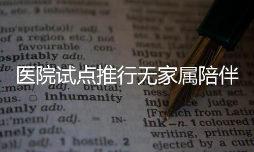 醫(yī)院試點(diǎn)推行無家屬陪伴制度，探索醫(yī)療護(hù)理新模式