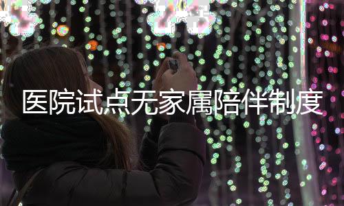 醫(yī)院試點無家屬陪伴制度，探索醫(yī)療護理新模式