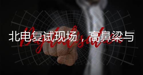 北電復(fù)試現(xiàn)場(chǎng)，高鼻梁與牛奶肌的集結(jié)，藝考生的魅力舞臺(tái)