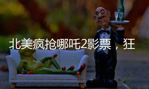 北美瘋搶哪吒2影票，狂熱追隨者的狂熱觀影之旅