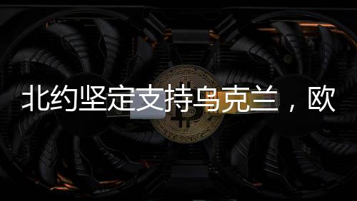 北約堅(jiān)定支持烏克蘭，歐洲愿意繼續(xù)承擔(dān)軍援費(fèi)用