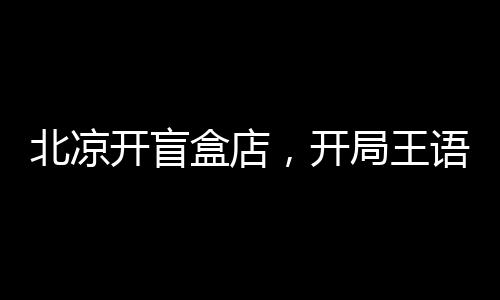 北涼開盲盒店，開局王語(yǔ)嫣被抵押