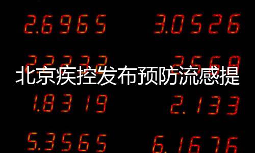 北京疾控發(fā)布預(yù)防流感提示，呼吁市民積極應(yīng)對流感季節(jié)來臨