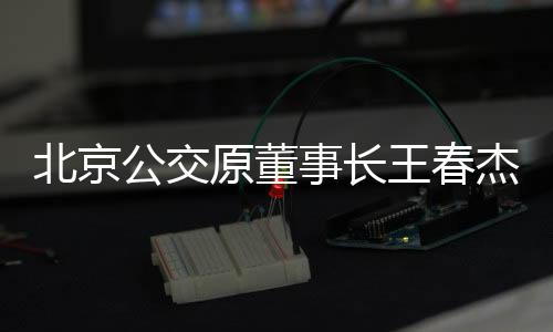 北京公交原董事長王春杰被判無期，一樁深刻的商業(yè)道德與社會責(zé)任警示
