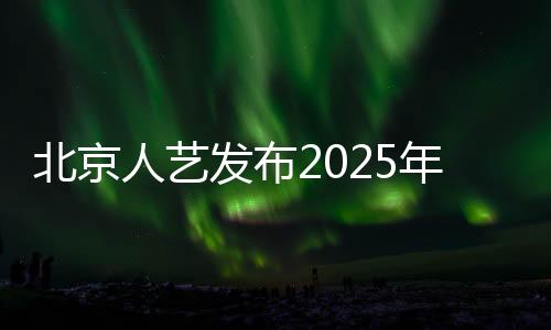 北京人藝發(fā)布2025年全年演出計劃