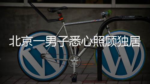 北京一男子悉心照顧獨(dú)居老人十二載，終獲信任繼承五套房產(chǎn)