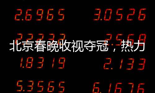 北京春晚收視奪冠，熱力破紀(jì)錄之夜的一二三事
