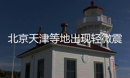 北京天津等地出現(xiàn)輕微震感，專家解析地震背后原因及應(yīng)對措施
