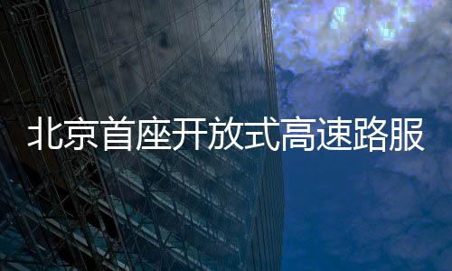 北京首座開放式高速路服務區(qū)亮相，引領(lǐng)智能交通新篇章