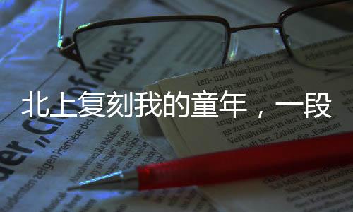 北上復(fù)刻我的童年，一段跨越時空的旅程