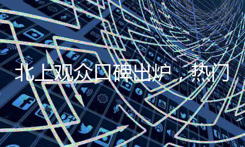 北上觀眾口碑出爐，熱門電視劇引領(lǐng)熱議潮流