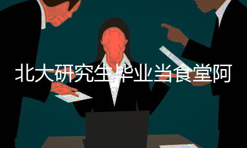 北大研究生畢業(yè)當(dāng)食堂阿姨，擇業(yè)觀的轉(zhuǎn)變與社會價值的重塑