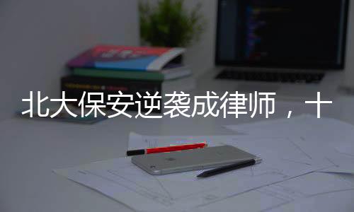 北大保安逆襲成律師，十年奮斗鑄就輝煌人生