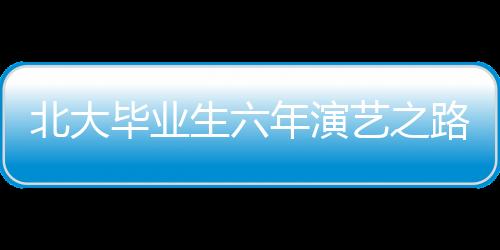 北大畢業(yè)生六年演藝之路，從校園到熒屏的蛻變