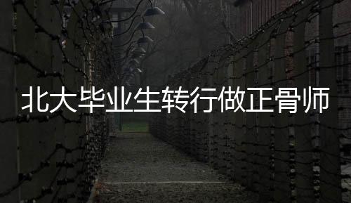 北大畢業(yè)生轉(zhuǎn)行做正骨師年入超百萬，跨界成功的典范
