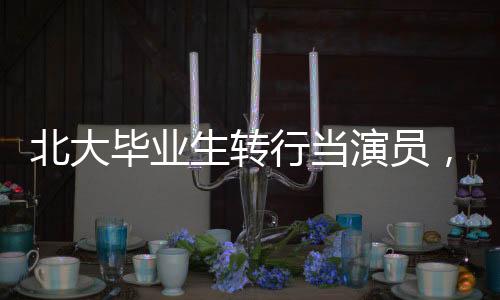 北大畢業(yè)生轉(zhuǎn)行當(dāng)演員，當(dāng)事人的選擇與回應(yīng)