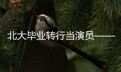 北大畢業(yè)轉(zhuǎn)行當(dāng)演員——逐夢舞臺的光影人生